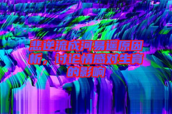 悲逆流成河易遙原因析，討論情感對生育的影響