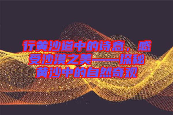 行黃沙道中的詩意，感受沙漠之美——探秘黃沙中的自然奇觀