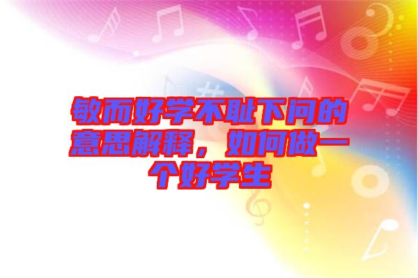 敏而好學(xué)不恥下問的意思解釋，如何做一個(gè)好學(xué)生