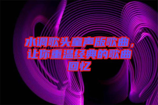 水調(diào)歌頭童聲版歌曲，讓你重溫經(jīng)典的歌曲回憶
