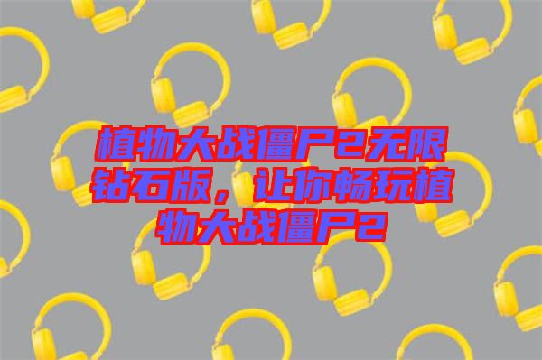 植物大戰(zhàn)僵尸2無(wú)限鉆石版，讓你暢玩植物大戰(zhàn)僵尸2
