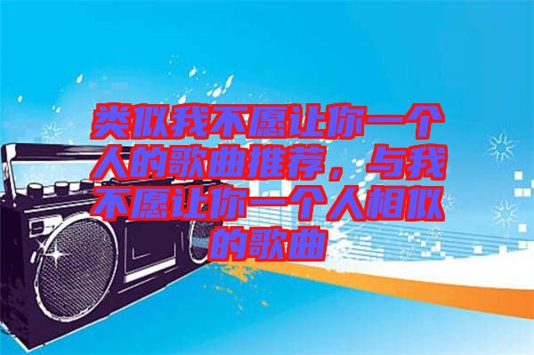 類似我不愿讓你一個(gè)人的歌曲推薦，與我不愿讓你一個(gè)人相似的歌曲
