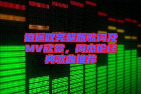 逍遙嘆完整版歌詞及MV欣賞，周杰倫經(jīng)典歌曲推薦