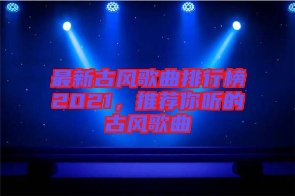 最新古風(fēng)歌曲排行榜2021，推薦你聽(tīng)的古風(fēng)歌曲