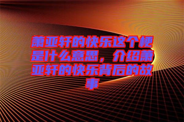 蕭亞軒的快樂這個(gè)梗是什么意思，介紹蕭亞軒的快樂背后的故事