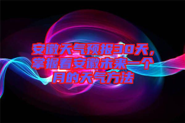 安徽天氣預(yù)報(bào)30天，掌握看安徽未來一個月的天氣方法