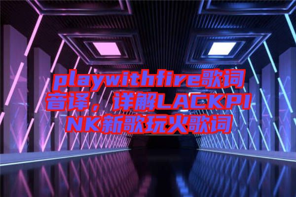 playwithfire歌詞音譯，詳解LACKPINK新歌玩火歌詞