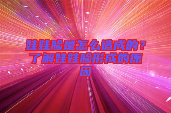娃娃臉是怎么造成的？了解娃娃臉形成的原因