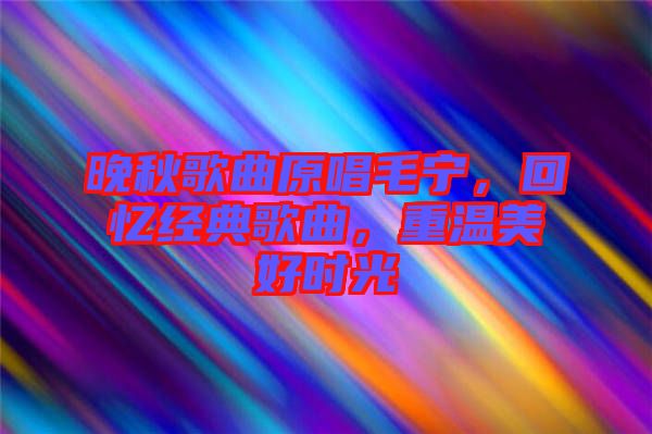 晚秋歌曲原唱毛寧，回憶經(jīng)典歌曲，重溫美好時光