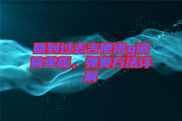 回到過去吉他譜g調(diào)簡單版，彈奏方法詳解