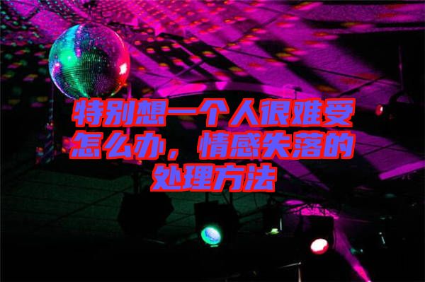 特別想一個(gè)人很難受怎么辦，情感失落的處理方法