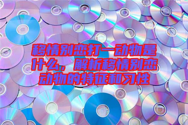 移情別戀打一動(dòng)物是什么，解析移情別戀動(dòng)物的特征和習(xí)性