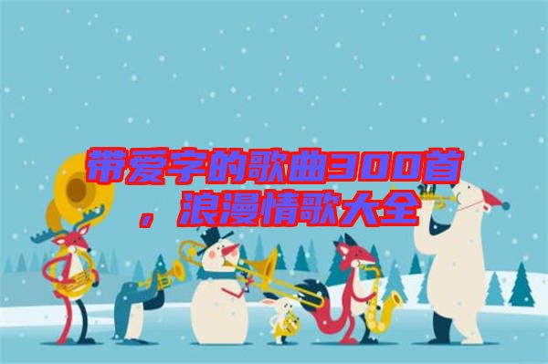 帶愛字的歌曲300首，浪漫情歌大全