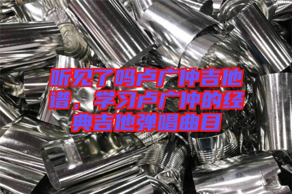 聽見了嗎盧廣仲吉他譜，學習盧廣仲的經典吉他彈唱曲目