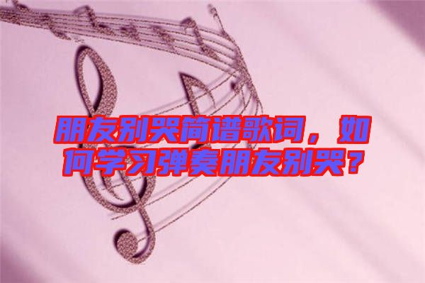 朋友別哭簡譜歌詞，如何學(xué)習(xí)彈奏朋友別哭？
