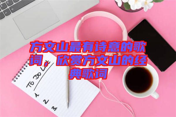 方文山最有詩意的歌詞，欣賞方文山的經(jīng)典歌詞