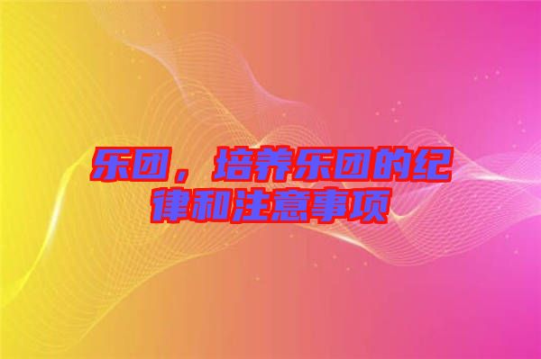 樂團(tuán)，培養(yǎng)樂團(tuán)的紀(jì)律和注意事項(xiàng)