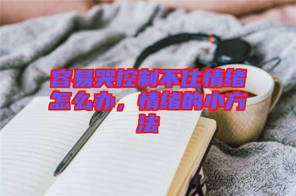 容易哭控制不住情緒怎么辦，情緒的小方法