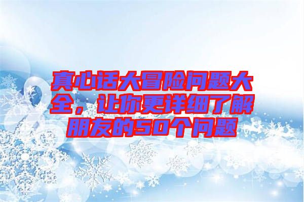 真心話大冒險(xiǎn)問題大全，讓你更詳細(xì)了解朋友的50個(gè)問題