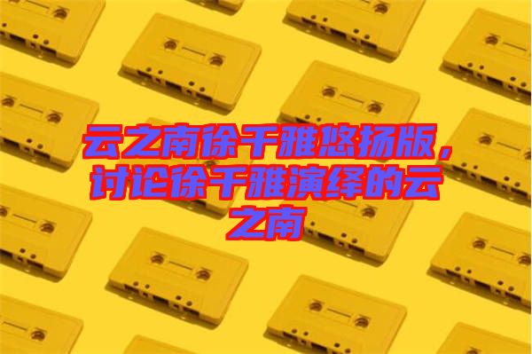 云之南徐千雅悠揚(yáng)版，討論徐千雅演繹的云之南