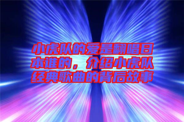 小虎隊的愛是翻唱日本誰的，介紹小虎隊經(jīng)典歌曲的背后故事