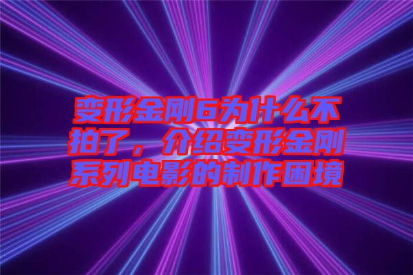 變形金剛6為什么不拍了，介紹變形金剛系列電影的制作困境