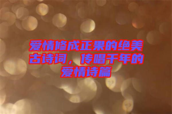 愛情修成正果的絕美古詩詞，傳唱千年的愛情詩篇