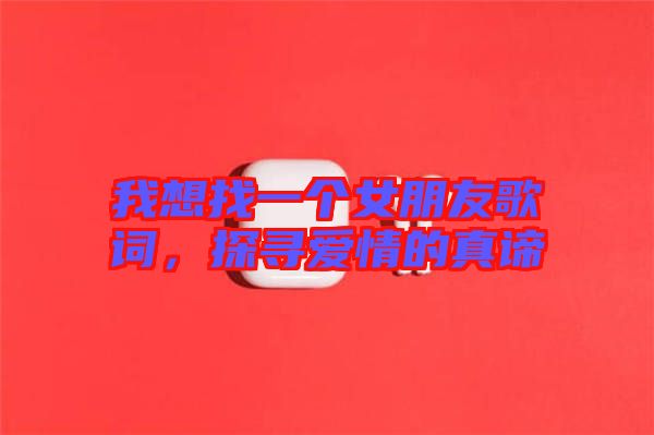 我想找一個女朋友歌詞，探尋愛情的真諦
