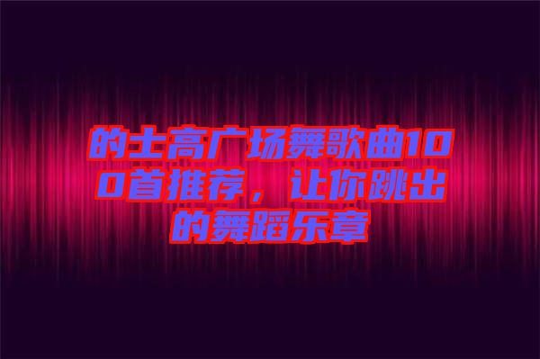 的士高廣場舞歌曲100首推薦，讓你跳出的舞蹈樂章