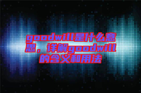 goodwill是什么意思，詳解goodwill的含義和用法