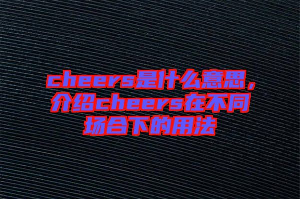 cheers是什么意思，介紹cheers在不同場(chǎng)合下的用法