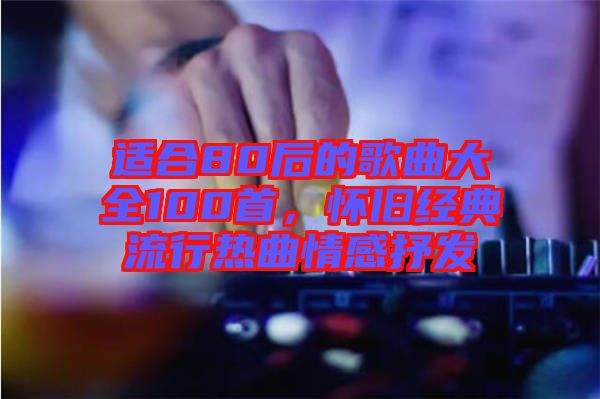 適合80后的歌曲大全100首，懷舊經(jīng)典流行熱曲情感抒發(fā)