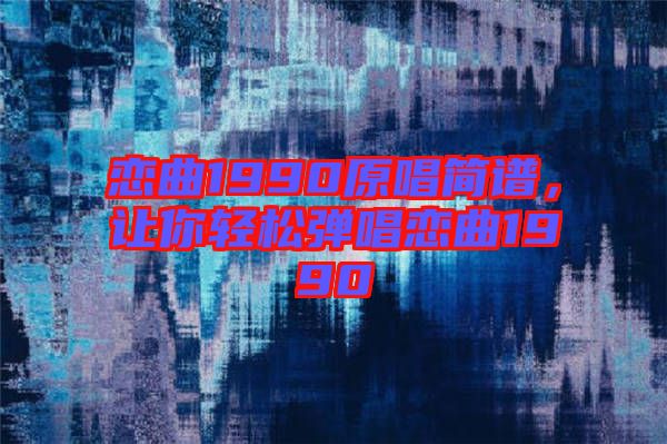 戀曲1990原唱簡(jiǎn)譜，讓你輕松彈唱戀曲1990