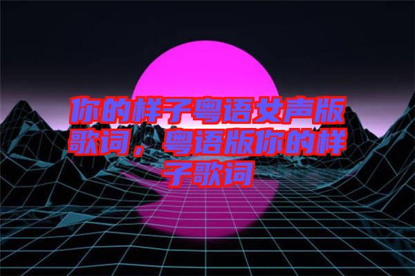 你的樣子粵語(yǔ)女聲版歌詞，粵語(yǔ)版你的樣子歌詞