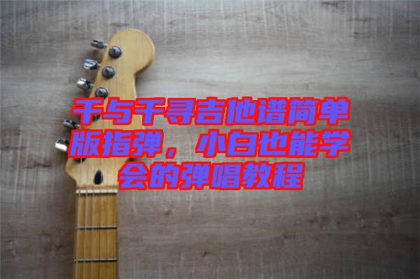 千與千尋吉他譜簡單版指彈，小白也能學(xué)會的彈唱教程