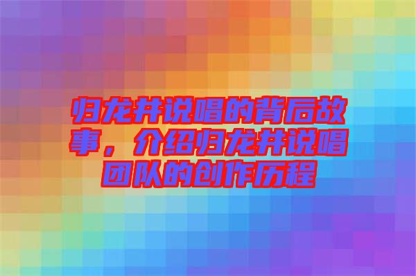 歸龍井說唱的背后故事，介紹歸龍井說唱團隊的創(chuàng)作歷程