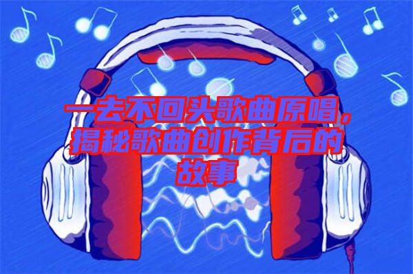 一去不回頭歌曲原唱，揭秘歌曲創(chuàng)作背后的故事
