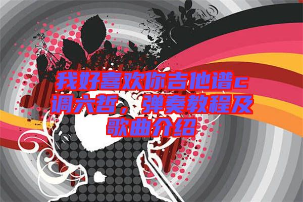 我好喜歡你吉他譜c調(diào)六哲，彈奏教程及歌曲介紹