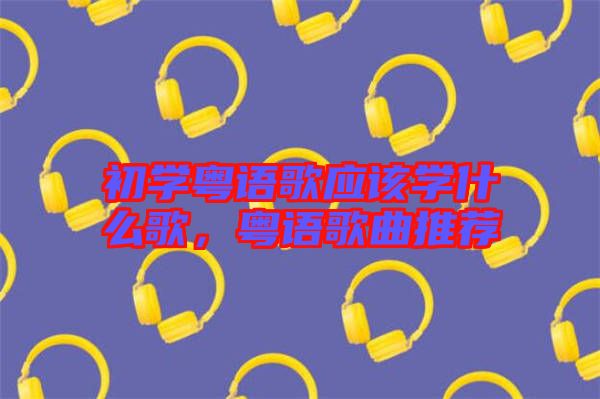 初學(xué)粵語歌應(yīng)該學(xué)什么歌，粵語歌曲推薦