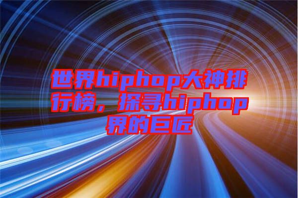 世界hiphop大神排行榜，探尋hiphop界的巨匠
