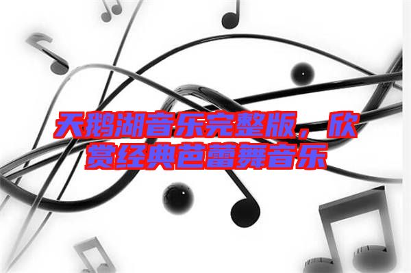 天鵝湖音樂完整版，欣賞經(jīng)典芭蕾舞音樂