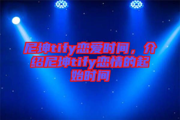 尼坤tify戀愛時間，介紹尼坤tify戀情的起始時間