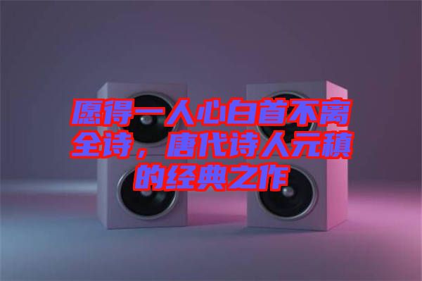 愿得一人心白首不離全詩，唐代詩人元稹的經(jīng)典之作