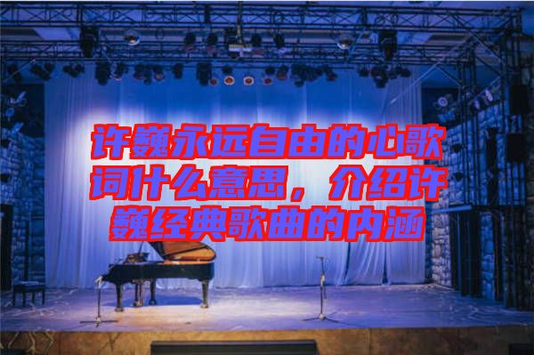 許巍永遠(yuǎn)自由的心歌詞什么意思，介紹許巍經(jīng)典歌曲的內(nèi)涵