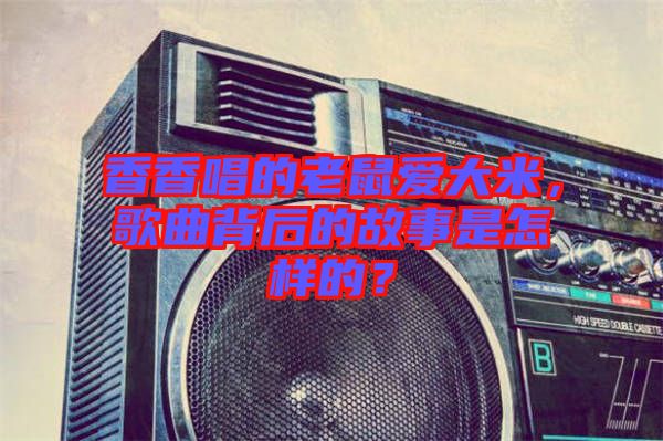香香唱的老鼠愛大米，歌曲背后的故事是怎樣的？