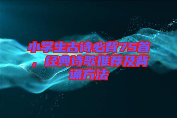 小學(xué)生古詩必背75首，經(jīng)典詩歌推薦及背誦方法
