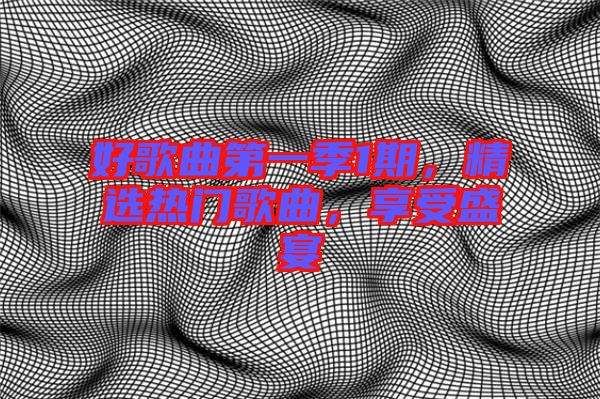 好歌曲第一季1期，精選熱門(mén)歌曲，享受盛宴