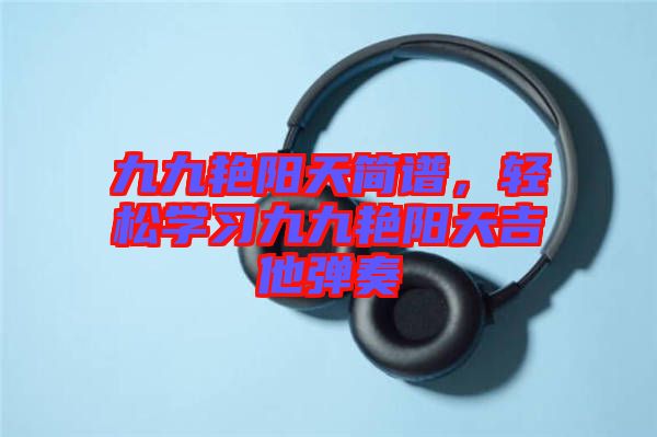 九九艷陽(yáng)天簡(jiǎn)譜，輕松學(xué)習(xí)九九艷陽(yáng)天吉他彈奏