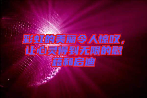 彩虹的美麗令人驚嘆，讓心靈得到無限的慰藉和啟迪