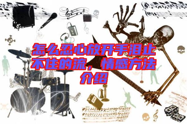 怎么忍心放開手淚止不住的流，情感方法介紹